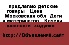 предлагаю детские товары › Цена ­ 5 000 - Московская обл. Дети и материнство » Качели, шезлонги, ходунки   